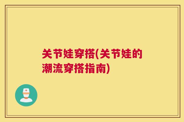 关节娃穿搭(关节娃的潮流穿搭指南)