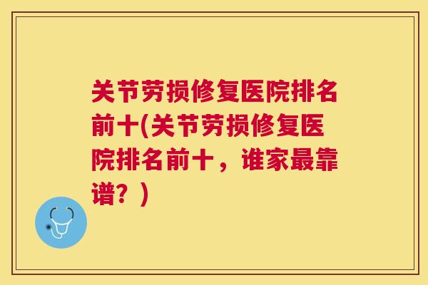关节劳损修复医院排名前十(关节劳损修复医院排名前十,谁家最靠谱?)
