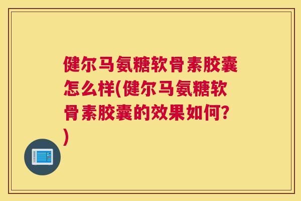健尔马氨糖软骨素胶囊怎么样(健尔马氨糖软骨素胶囊的效果如何？)