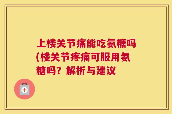 上楼关节痛能吃氨糖吗(楼关节疼痛可服用氨糖吗？解析与建议