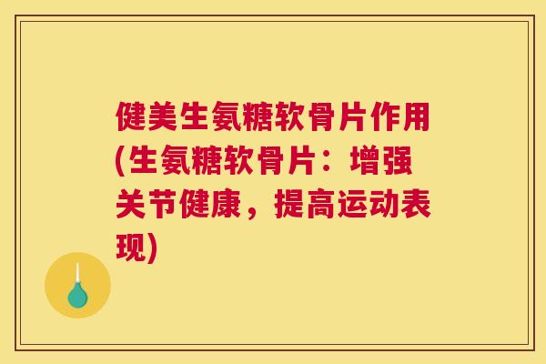 健美生氨糖软骨片作用(生氨糖软骨片：增强关节健康，提高运动表现)
