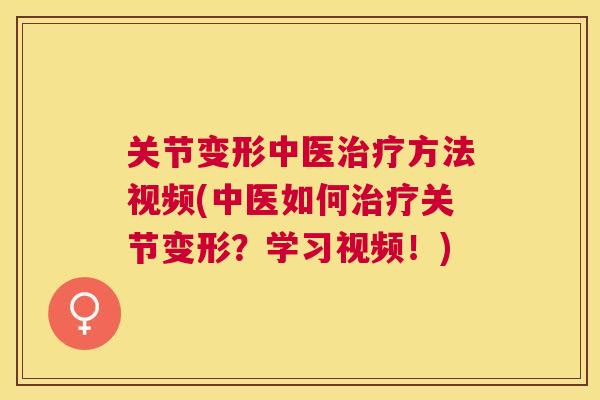 关节变形中医治疗方法视频(中医如何治疗关节变形？学习视频！)