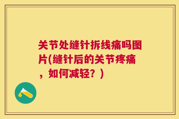 关节处缝针拆线痛吗图片(缝针后的关节,如何减轻?) 关节处缝针拆线痛吗图片(缝针后的关节,如何减轻?)