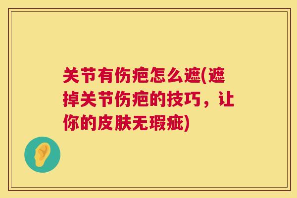 关节有伤疤怎么遮(遮掉关节伤疤的技巧,让你的皮肤无瑕疵)