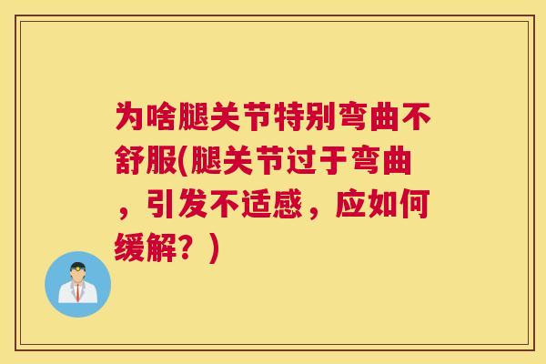 为啥腿关节特别弯曲不舒服(腿关节过于弯曲,引发不适感,应如何缓解?) 为啥腿关节特别弯曲不舒服(腿关节过于弯曲,引发不适感,应如何缓解?)