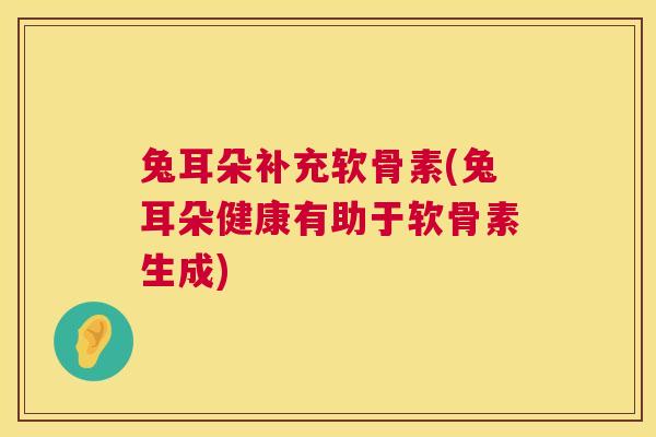 兔耳朵补充软骨素(兔耳朵健康有助于软骨素生成)