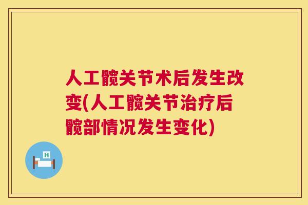 人工髋关节术后发生改变(人工髋关节治疗后髋部情况发生变化)
