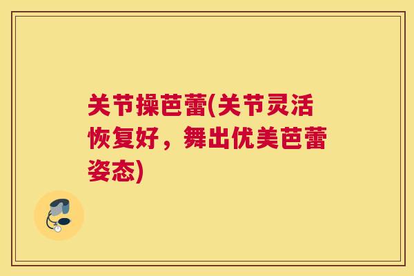 关节操芭蕾(关节灵活恢复好,舞出优美芭蕾姿态)
