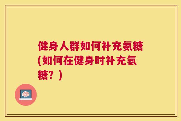 健身人群如何补充氨糖(如何在健身时补充氨糖?) 健身人群如何补充氨糖(如何在健身时补充氨糖?)