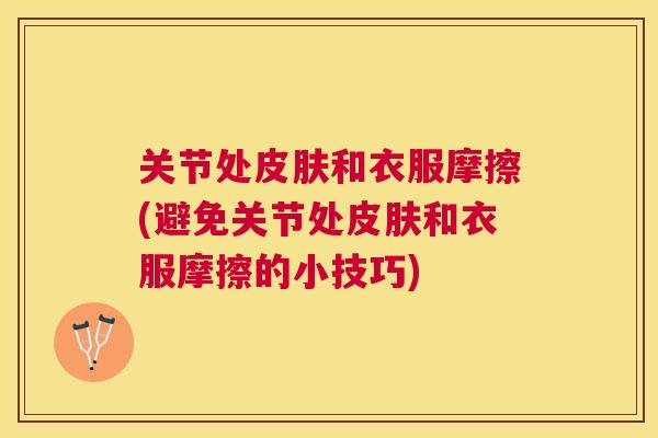 关节处皮肤和衣服摩擦(避免关节处皮肤和衣服摩擦的小技巧)