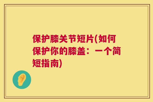 保护膝关节短片(如何保护你的膝盖:一个简短指南) 保护膝关节短片(如何保护你的膝盖:一个简短指南)