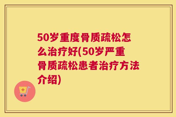 50岁重度骨质疏松怎么治疗好(50岁严重骨质疏松患者治疗方法介绍)