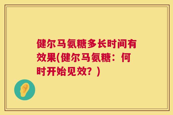 健尔马氨糖多长时间有效果(健尔马氨糖:何时开始见效?)