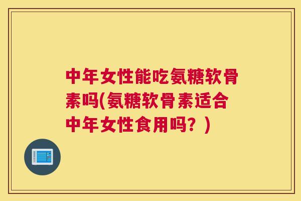 中年女性能吃氨糖软骨素吗(氨糖软骨素适合中年女性食用吗?) 中年女性能吃氨糖软骨素吗(氨糖软骨素适合中年女性食用吗?)