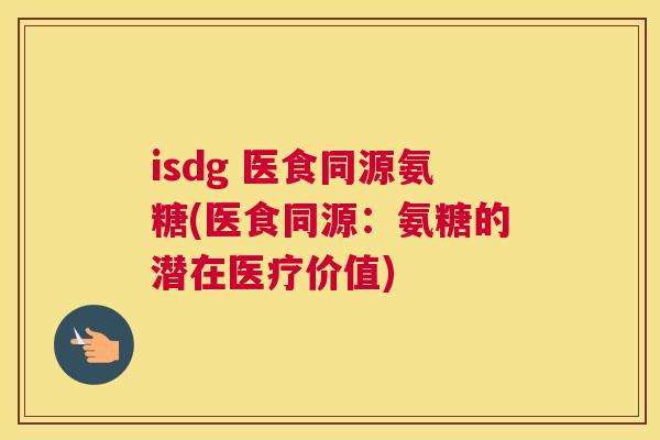 isdg 医食同源氨糖(医食同源:氨糖的潜在医疗价值) isdg 医食同源氨糖(医食同源:氨糖的潜在医疗价值)
