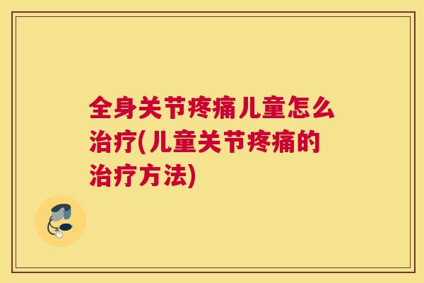 全身关节疼痛儿童怎么治疗(儿童关节疼痛的治疗方法)
