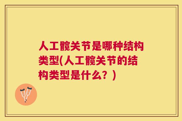 人工髋关节是哪种结构类型(人工髋关节的结构类型是什么?)