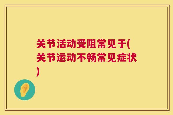 关节活动受阻常见于(关节运动不畅常见症状) 关节活动受阻常见于(关节运动不畅常见症状)