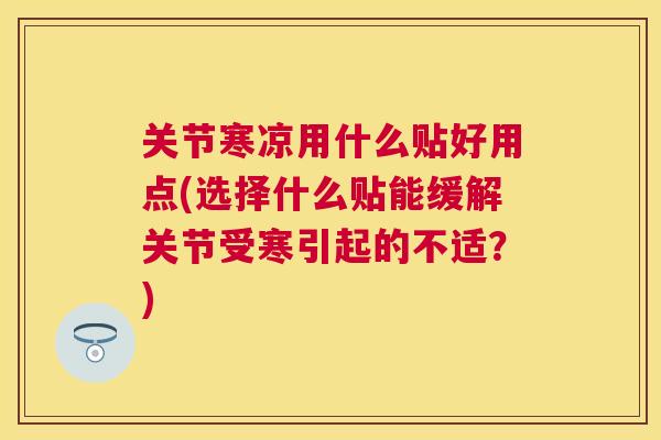 关节寒凉用什么贴好用点(选择什么贴能缓解关节受寒引起的不适？)