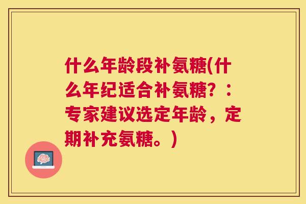 什么年龄段补氨糖(什么年纪适合补氨糖?:专家建议选定年龄,定期补充氨糖。)
