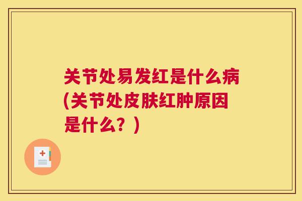 关节处易发红是什么病(关节处皮肤红肿原因是什么？)