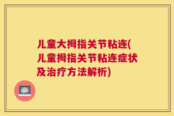 儿童大拇指关节粘连(儿童拇指关节粘连症状及治疗方法解析)