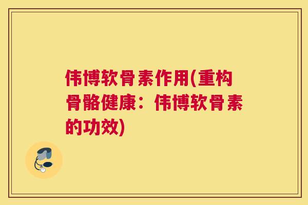 伟博软骨素作用(重构骨骼健康:伟博软骨素的功效)