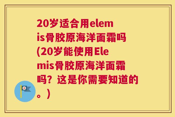 20岁适合用elemis骨胶原海洋面霜吗(20岁能使用Elemis骨胶原海洋面霜吗?这是你需要知道的。) 20岁适合用elemis骨胶原海洋面霜吗(20岁能使用Elemis骨胶原海洋面霜吗?这是你需要知道的。)