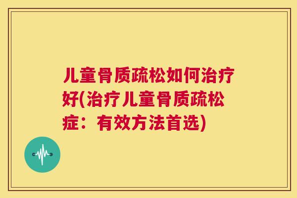儿童骨质疏松如何治疗好(治疗儿童骨质疏松症:有效方法首选)