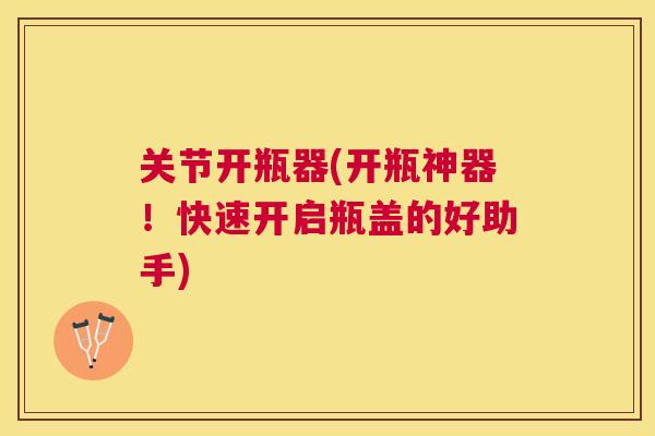 关节开瓶器(开瓶神器!快速开启瓶盖的好助手) 关节开瓶器(开瓶神器!快速开启瓶盖的好助手)