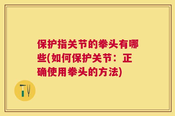 保护指关节的拳头有哪些(如何保护关节:正确使用拳头的方法)