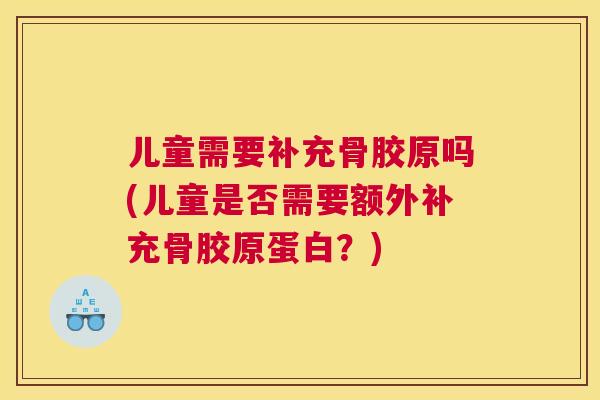 儿童需要补充骨胶原吗(儿童是否需要额外补充骨胶原蛋白?)