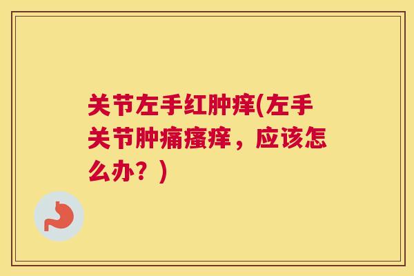 关节左手红肿痒(左手关节肿痛瘙痒，应该怎么办？)