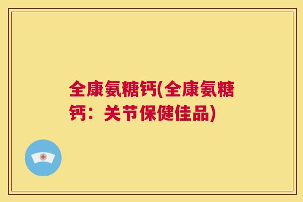 全康氨糖钙(全康氨糖钙：关节保健佳品)