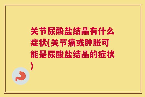 关节尿酸盐结晶有什么症状(关节痛或肿胀可能是尿酸盐结晶的症状)