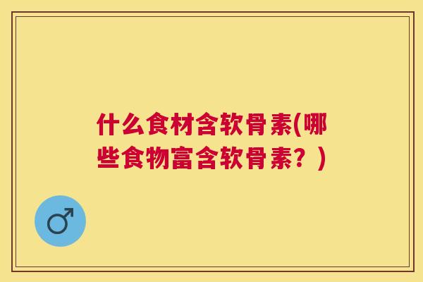 什么食材含软骨素(哪些食物富含软骨素？)