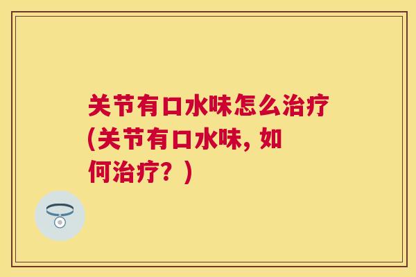 关节有口水味怎么治疗(关节有口水味, 如何治疗？)