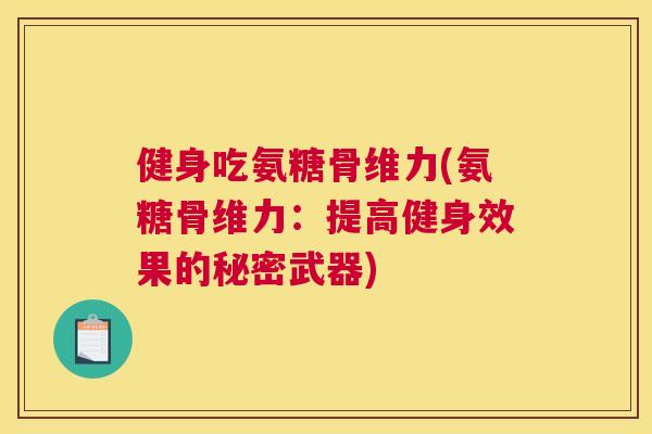 健身吃氨糖骨维力(氨糖骨维力:提高健身效果的秘密武器)