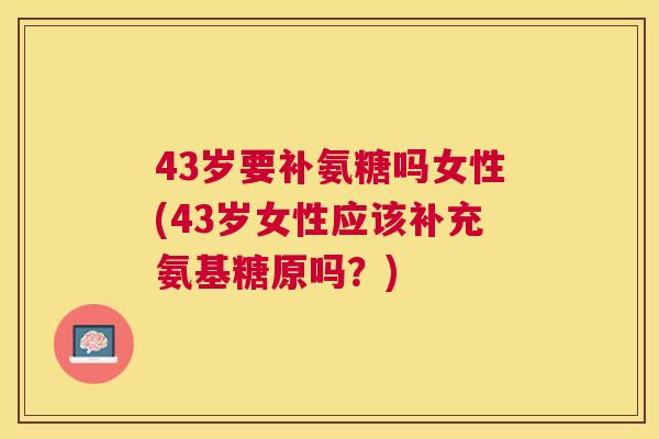 43岁要补氨糖吗女性(43岁女性应该补充氨基糖原吗?) 43岁要补氨糖吗女性(43岁女性应该补充氨基糖原吗?)