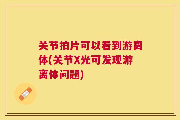 关节拍片可以看到游离体(关节X光可发现游离体问题)