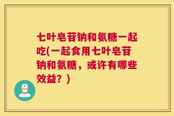 七叶皂苷钠和氨糖一起吃(一起食用七叶皂苷钠和氨糖,或许有哪些效益?) 七叶皂苷钠和氨糖一起吃(一起食用七叶皂苷钠和氨糖,或许有哪些效益?)
