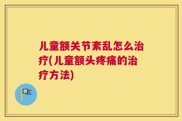 儿童额关节紊乱怎么治疗(儿童额头疼痛的治疗方法)