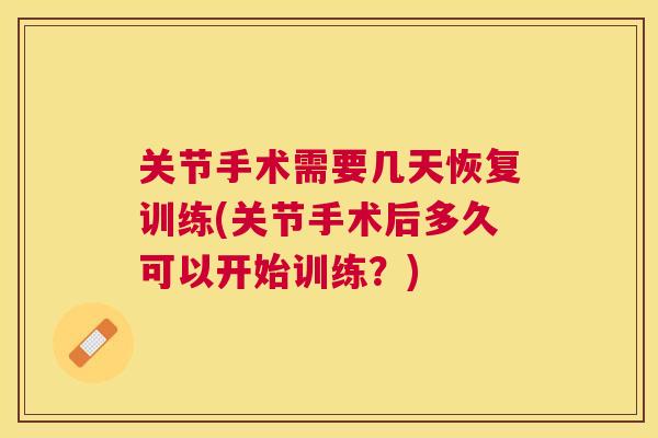 关节手术需要几天恢复训练(关节手术后多久可以开始训练?)