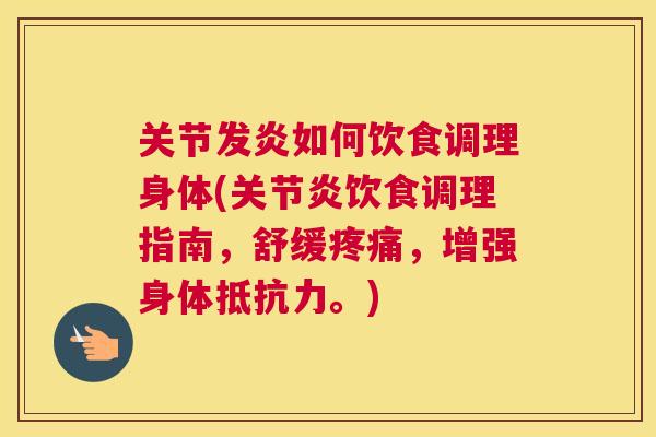关节发炎如何饮食调理身体(关节炎饮食调理指南,舒缓疼痛,增强身体抵抗力。)