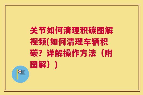 关节如何清理积碳图解视频(如何清理车辆积碳?详解操作方法(附图解)) 关节如何清理积碳图解视频(如何清理车辆积碳?详解操作方法(附图解))