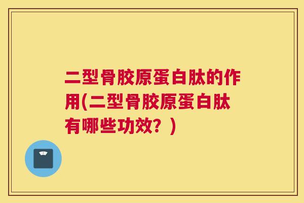 二型骨胶原蛋白肽的作用(二型骨胶原蛋白肽有哪些功效?) 二型骨胶原蛋白肽的作用(二型骨胶原蛋白肽有哪些功效?)