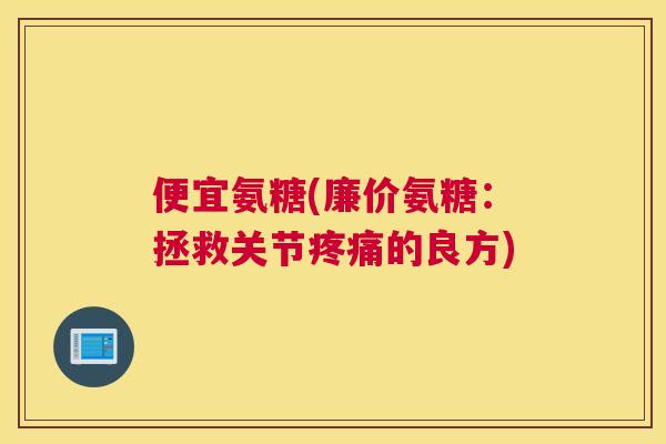 便宜氨糖(廉价氨糖:拯救关节的良方) 便宜氨糖(廉价氨糖:拯救关节的良方)