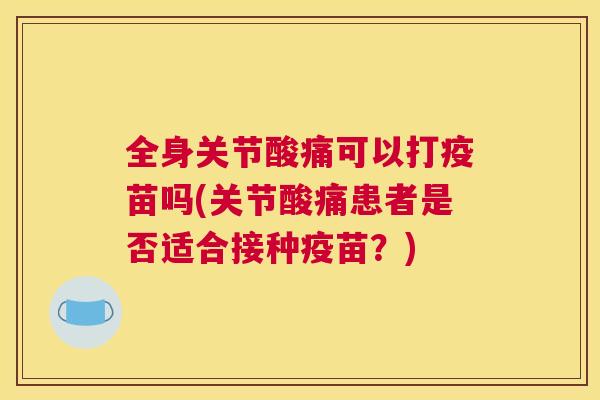 全身关节酸痛可以打疫苗吗(关节酸痛患者是否适合接种疫苗?) 全身关节酸痛可以打疫苗吗(关节酸痛患者是否适合接种疫苗?)