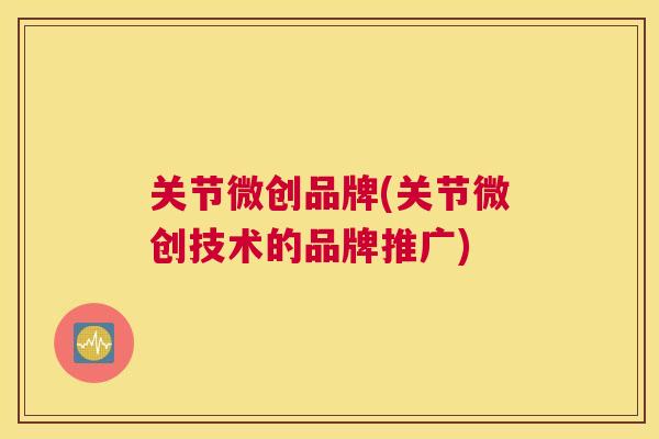 关节微创品牌(关节微创技术的品牌推广)