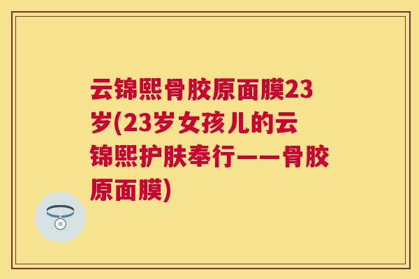 云锦熙骨胶原面膜23岁(23岁女孩儿的云锦熙护肤奉行——骨胶原面膜)